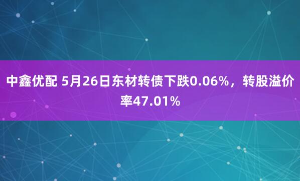 中鑫优配 5月26日东材转债下跌0.06%，转股溢价率47.01%