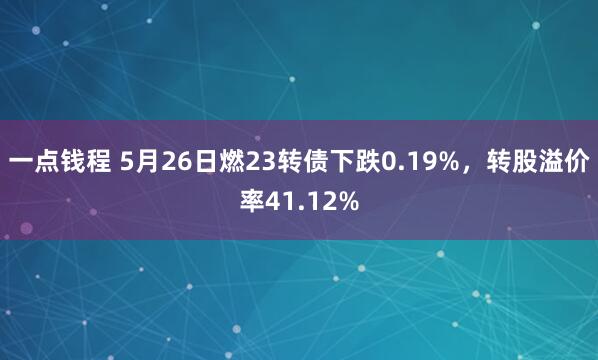 一点钱程 5月26日燃23转债下跌0.19%，转股溢价率41.12%
