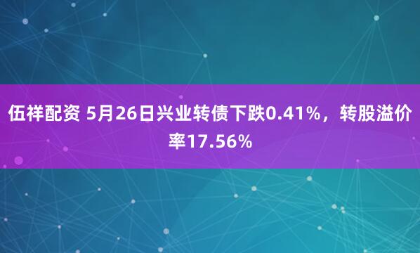 伍祥配资 5月26日兴业转债下跌0.41%，转股溢价率17.56%