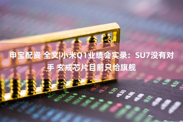 申宝配资 全文|小米Q1业绩会实录：SU7没有对手 玄戒芯片目前只给旗舰
