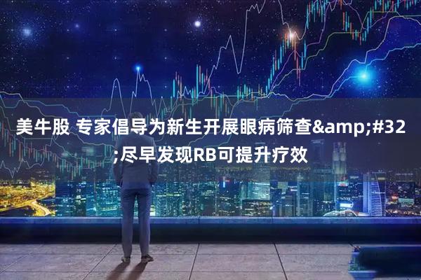 美牛股 专家倡导为新生开展眼病筛查&#32;尽早发现RB可提升疗效