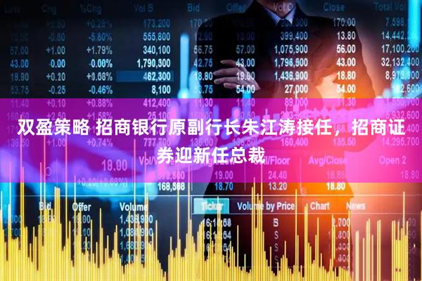 双盈策略 招商银行原副行长朱江涛接任，招商证券迎新任总裁