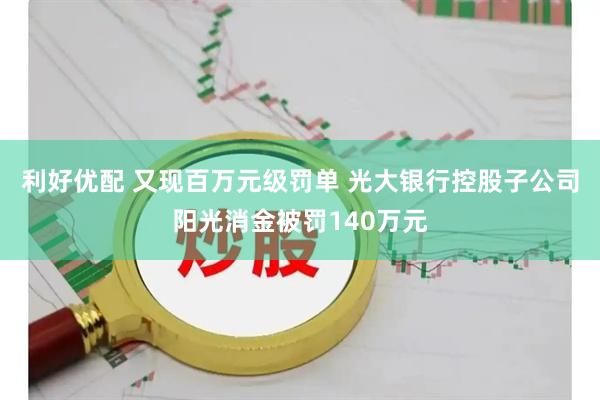 利好优配 又现百万元级罚单 光大银行控股子公司阳光消金被罚140万元