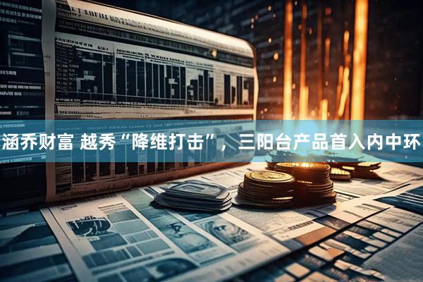 涵乔财富 越秀“降维打击”，三阳台产品首入内中环