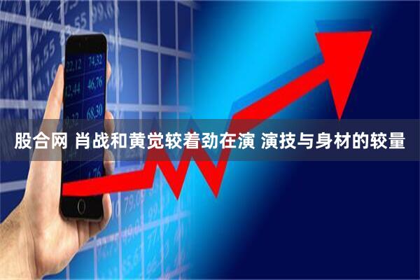 股合网 肖战和黄觉较着劲在演 演技与身材的较量