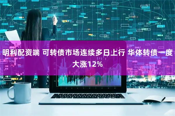 明利配资端 可转债市场连续多日上行 华体转债一度大涨12%