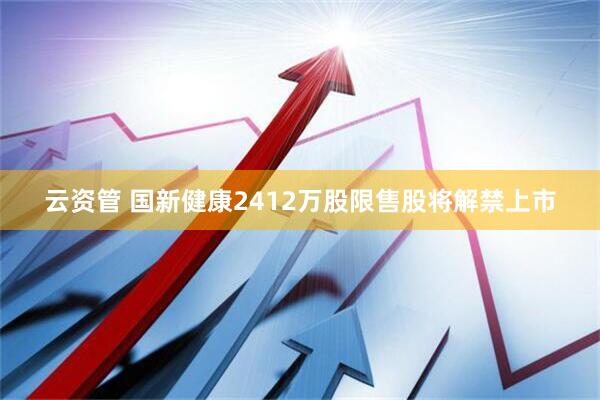 云资管 国新健康2412万股限售股将解禁上市