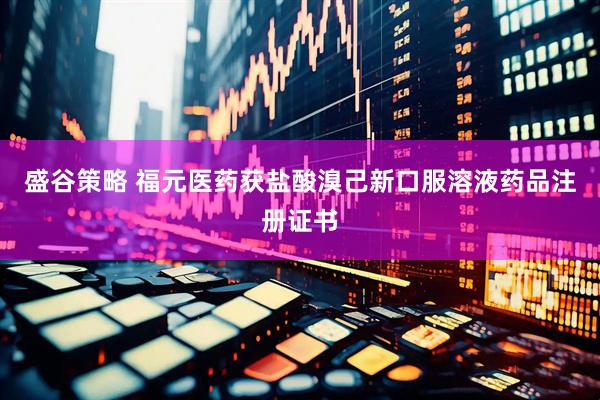 盛谷策略 福元医药获盐酸溴己新口服溶液药品注册证书