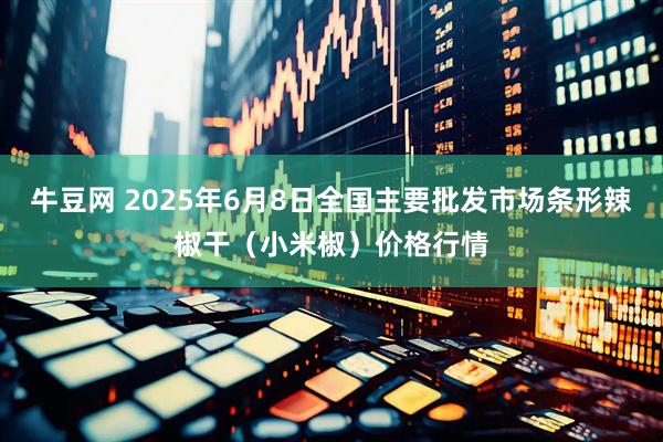 牛豆网 2025年6月8日全国主要批发市场条形辣椒干（小米椒）价格行情