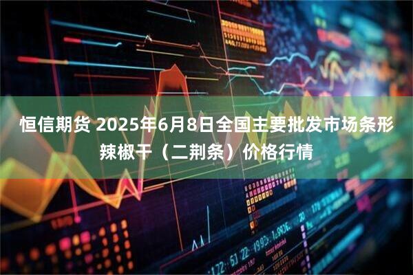 恒信期货 2025年6月8日全国主要批发市场条形辣椒干（二荆条）价格行情