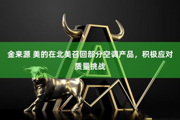 金来源 美的在北美召回部分空调产品，积极应对质量挑战