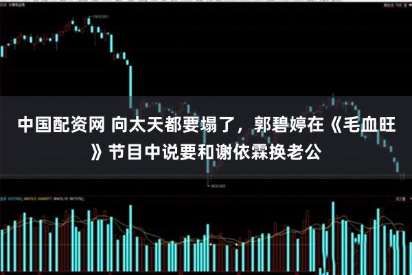 中国配资网 向太天都要塌了，郭碧婷在《毛血旺》节目中说要和谢依霖换老公