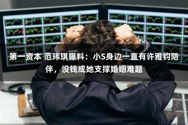 第一资本 范玮琪曝料：小S身边一直有许雅钧陪伴，没钱成她支撑婚姻难题