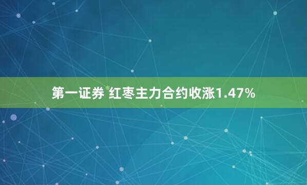 第一证券 红枣主力合约收涨1.47%
