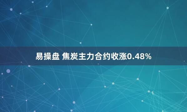 易操盘 焦炭主力合约收涨0.48%