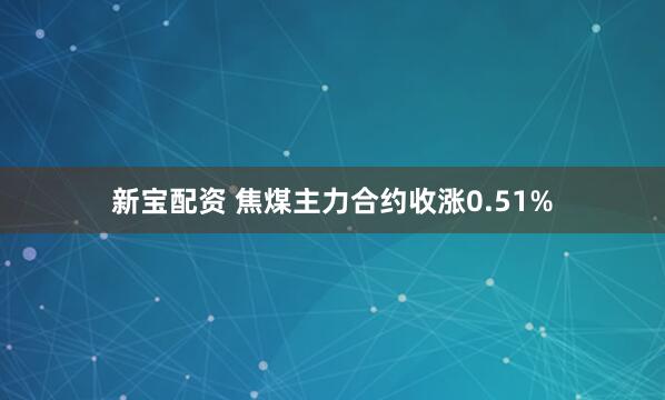 新宝配资 焦煤主力合约收涨0.51%