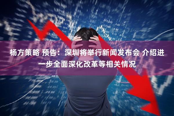 杨方策略 预告：深圳将举行新闻发布会 介绍进一步全面深化改革等相关情况