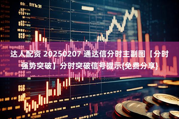 达人配资 20250207 通达信分时主副图【分时强势突破】分时突破信号提示{免费分享}