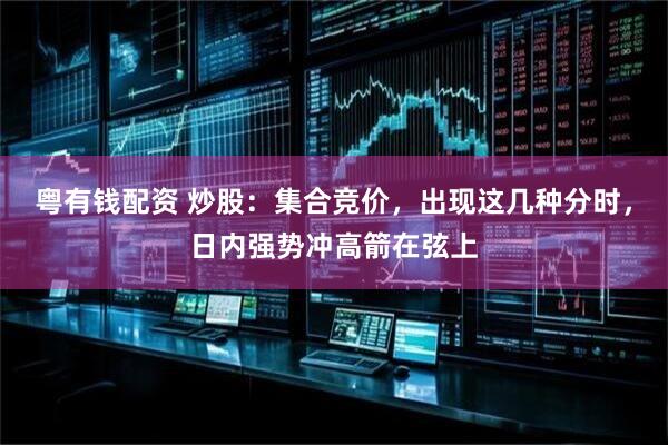 粤有钱配资 炒股：集合竞价，出现这几种分时，日内强势冲高箭在弦上