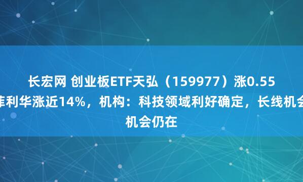 长宏网 创业板ETF天弘（159977）涨0.55%，菲利华涨近14%，机构：科技领域利好确定，长线机会仍在