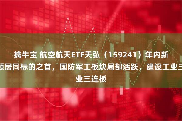 擒牛宝 航空航天ETF天弘（159241）年内新增份额居同标的之首，国防军工板块局部活跃，建设工业三连板