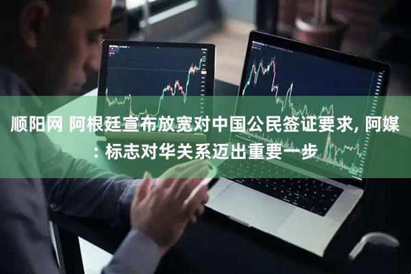 顺阳网 阿根廷宣布放宽对中国公民签证要求, 阿媒: 标志对华关系迈出重要一步