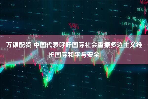 万银配资 中国代表呼吁国际社会重振多边主义维护国际和平与安全