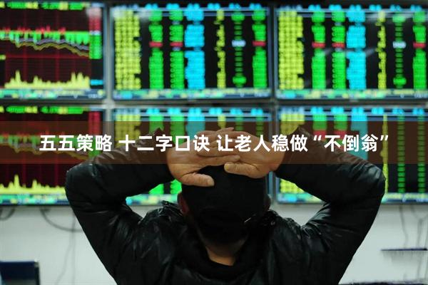 五五策略 十二字口诀 让老人稳做“不倒翁”