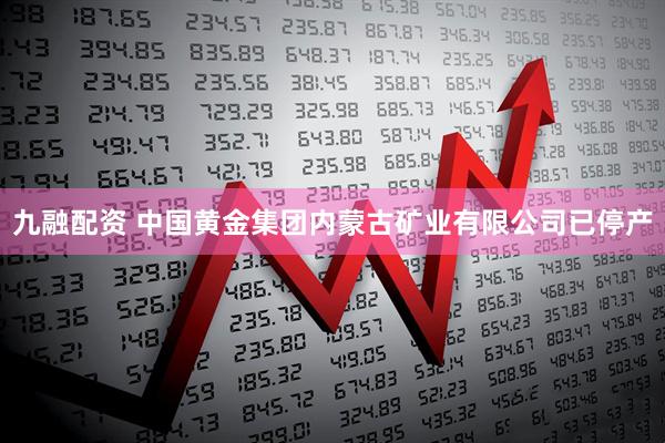 九融配资 中国黄金集团内蒙古矿业有限公司已停产