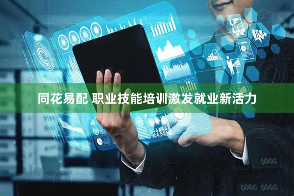 同花易配 职业技能培训激发就业新活力