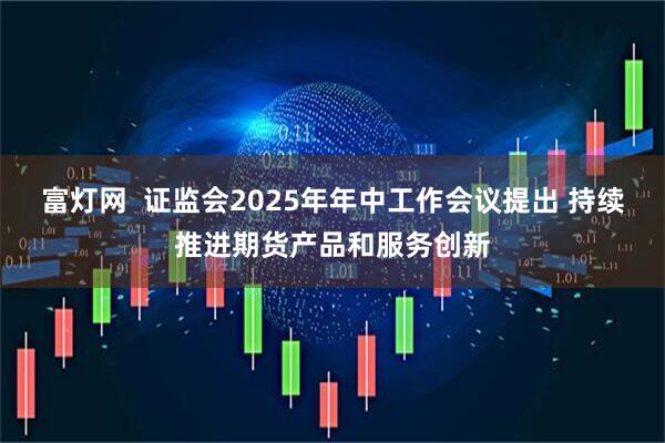 富灯网  证监会2025年年中工作会议提出 持续推进期货产品和服务创新
