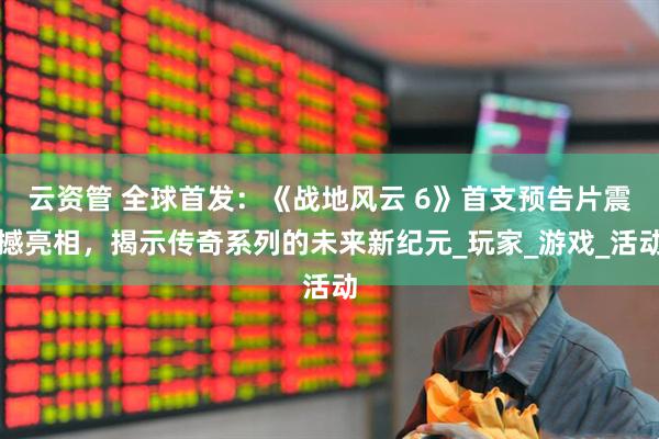 云资管 全球首发：《战地风云 6》首支预告片震撼亮相，揭示传奇系列的未来新纪元_玩家_游戏_活动