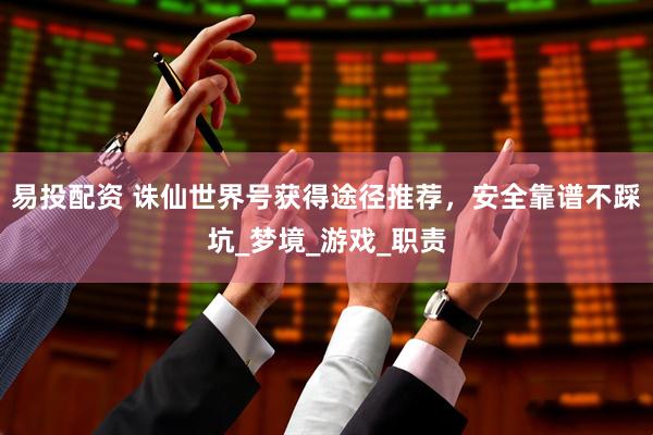 易投配资 诛仙世界号获得途径推荐，安全靠谱不踩坑_梦境_游戏_职责
