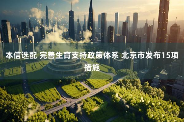 本信选配 完善生育支持政策体系 北京市发布15项措施