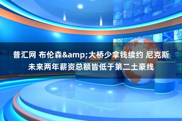 普汇网 布伦森&大桥少拿钱续约 尼克斯未来两年薪资总额皆低于第二土豪线