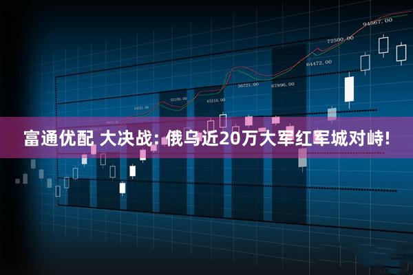 富通优配 大决战: 俄乌近20万大军红军城对峙!