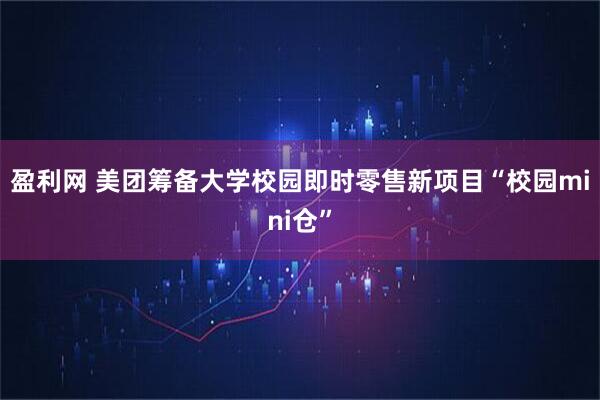 盈利网 美团筹备大学校园即时零售新项目“校园mini仓”