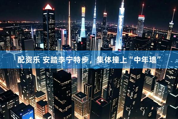 配资乐 安踏李宁特步，集体撞上“中年墙”