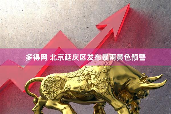 多得网 北京延庆区发布暴雨黄色预警