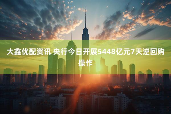 大鑫优配资讯 央行今日开展5448亿元7天逆回购操作