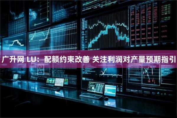 广升网 LU：配额约束改善 关注利润对产量预期指引