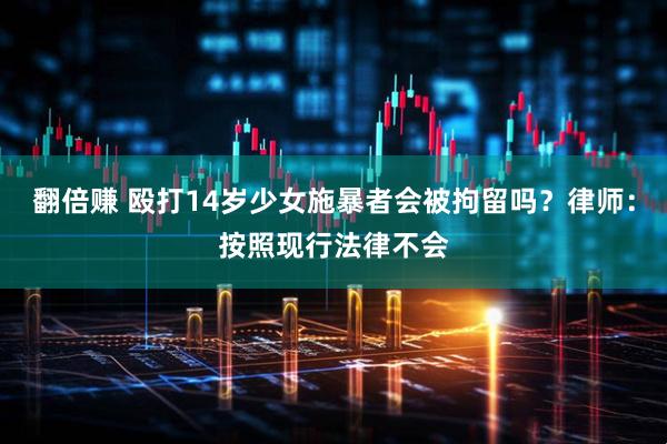 翻倍赚 殴打14岁少女施暴者会被拘留吗？律师：按照现行法律不会