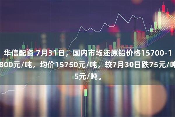 华信配资 7月31日，国内市场还原铅价格15700-15800元/吨，均价15750元/吨，较7月30日跌75元/吨。