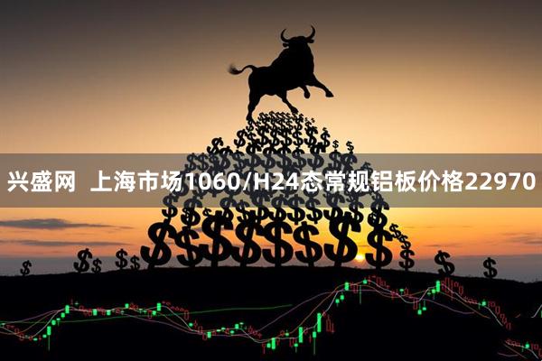 兴盛网  上海市场1060/H24态常规铝板价格22970