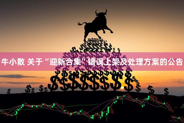 牛小散 关于“迎新合集”错误上架及处理方案的公告