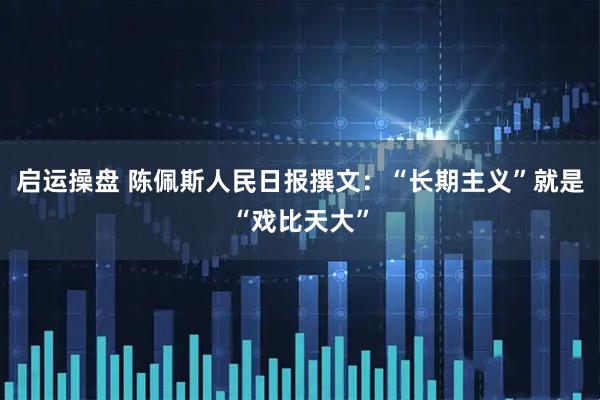 启运操盘 陈佩斯人民日报撰文：“长期主义”就是“戏比天大”