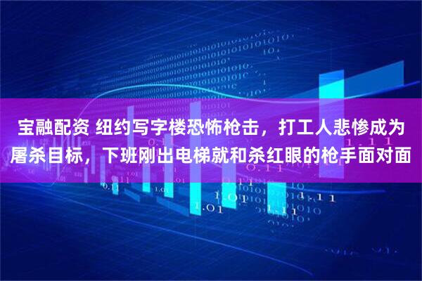 宝融配资 纽约写字楼恐怖枪击，打工人悲惨成为屠杀目标，下班刚出电梯就和杀红眼的枪手面对面