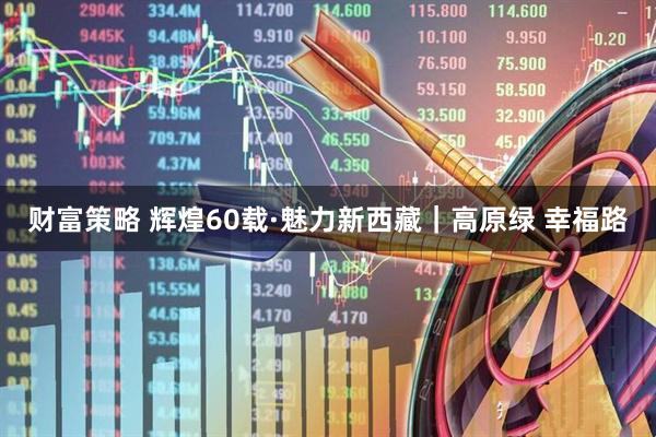财富策略 辉煌60载·魅力新西藏｜高原绿 幸福路