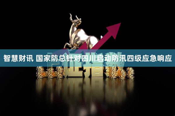 智慧财讯 国家防总针对四川启动防汛四级应急响应
