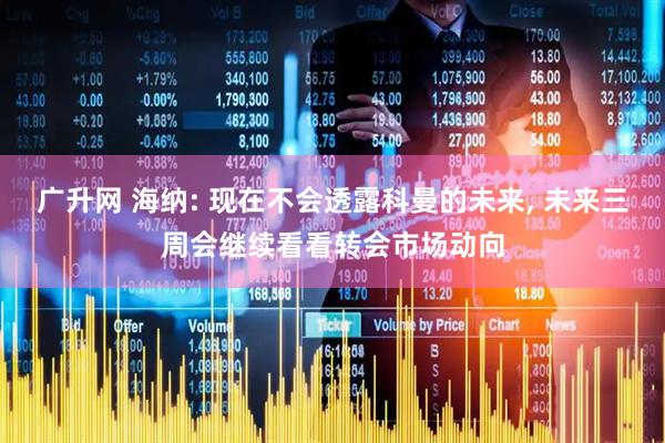广升网 海纳: 现在不会透露科曼的未来, 未来三周会继续看看转会市场动向